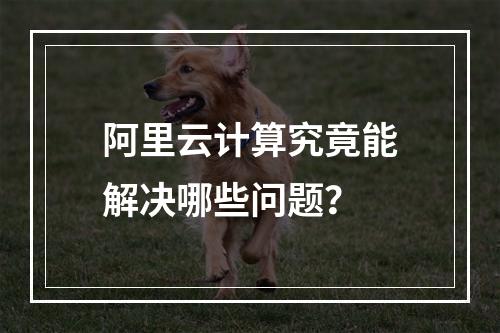 阿里云计算究竟能解决哪些问题？