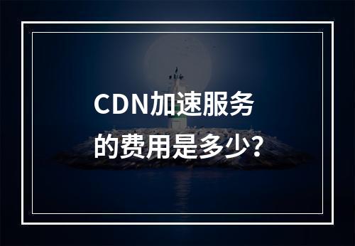 CDN加速服务的费用是多少?