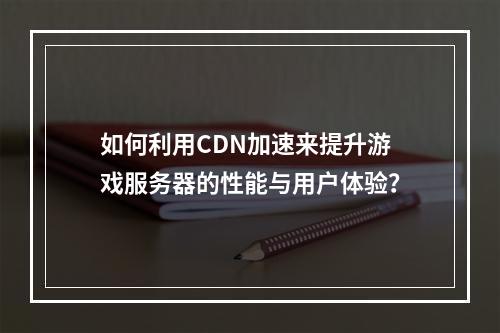 如何利用CDN加速来提升游戏服务器的性能与用户体验?