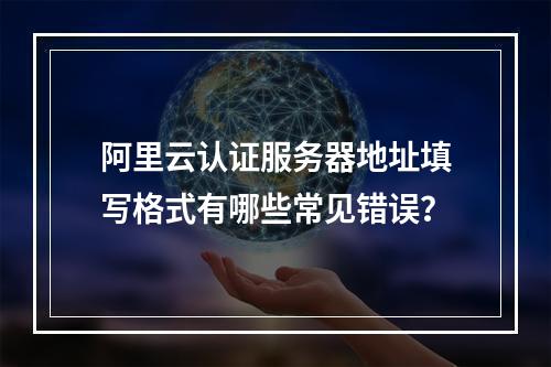 阿里云认证服务器地址填写格式有哪些常见错误？