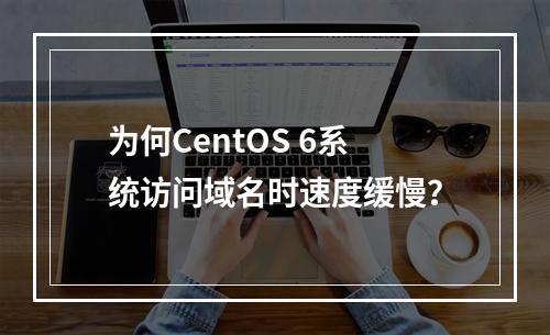 为何CentOS 6系统访问域名时速度缓慢?