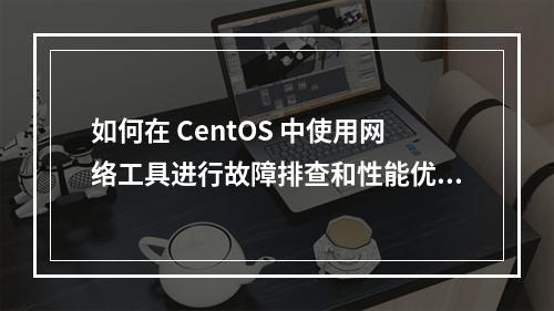 如何在 CentOS 中使用网络工具进行故障排查和性能优化?