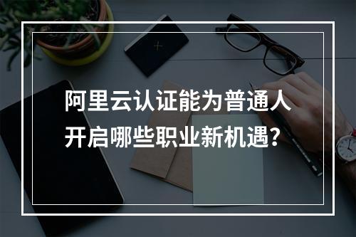 阿里云认证能为普通人开启哪些职业新机遇？
