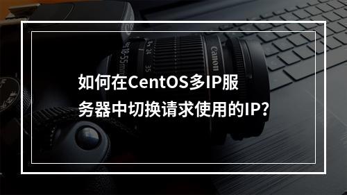如何在CentOS多IP服务器中切换请求使用的IP?