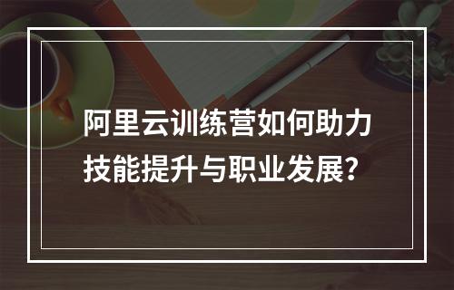 阿里云训练营如何助力技能提升与职业发展？