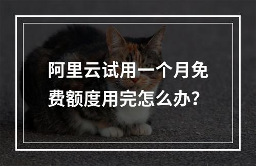 阿里云试用一个月免费额度用完怎么办？
