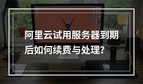 阿里云试用服务器到期后如何续费与处理？