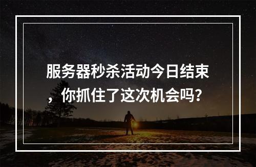 服务器秒杀活动今日结束,你抓住了这次机会吗?