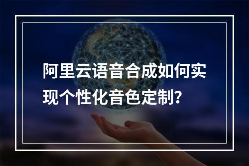 阿里云语音合成如何实现个性化音色定制？