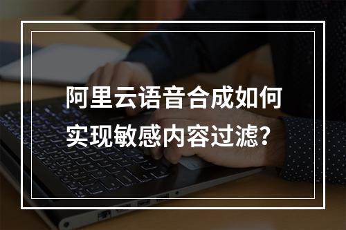 阿里云语音合成如何实现敏感内容过滤？
