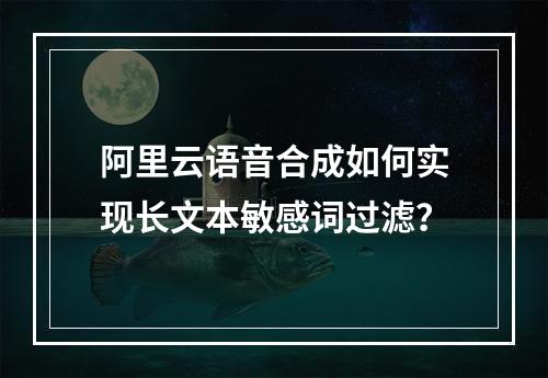 阿里云语音合成如何实现长文本敏感词过滤？