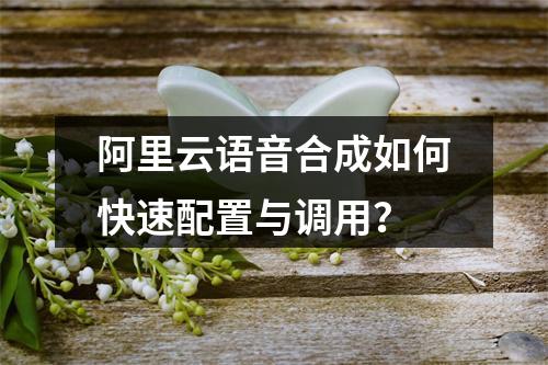 阿里云语音合成如何快速配置与调用？