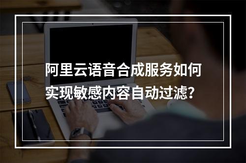 阿里云语音合成服务如何实现敏感内容自动过滤？