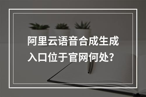 阿里云语音合成生成入口位于官网何处？