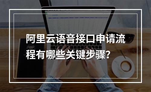 阿里云语音接口申请流程有哪些关键步骤？