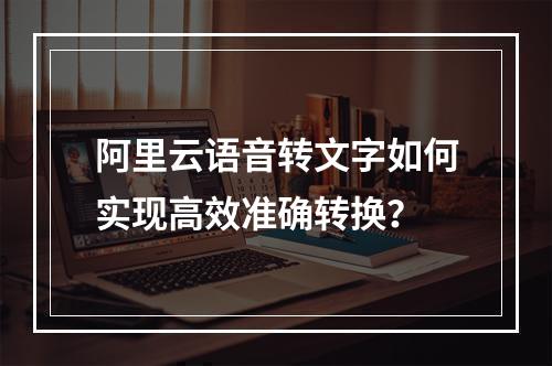 阿里云语音转文字如何实现高效准确转换？