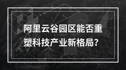 阿里云谷园区能否重塑科技产业新格局？