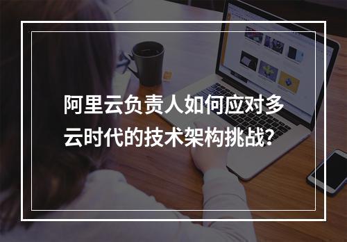 阿里云负责人如何应对多云时代的技术架构挑战？