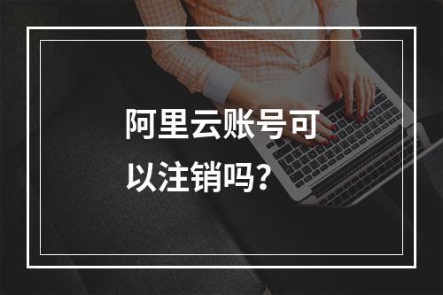 阿里云账号可以注销吗？