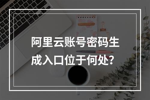 阿里云账号密码生成入口位于何处？