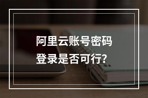 阿里云账号密码登录是否可行？