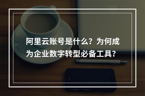 阿里云账号是什么？为何成为企业数字转型必备工具？