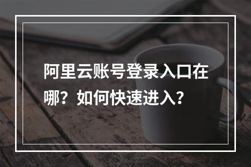 阿里云账号登录入口在哪？如何快速进入？
