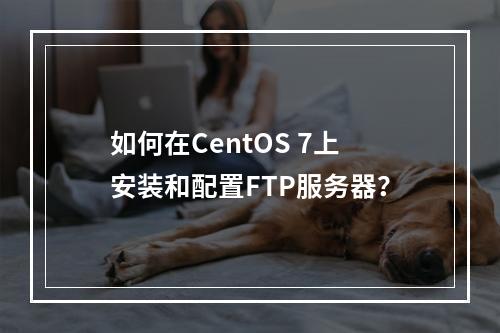 如何在CentOS 7上安装和配置FTP服务器?