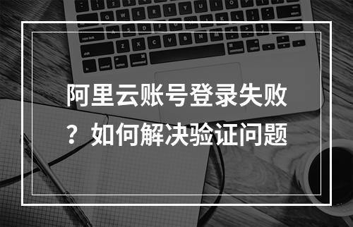阿里云账号登录失败？如何解决验证问题