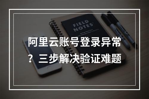 阿里云账号登录异常？三步解决验证难题