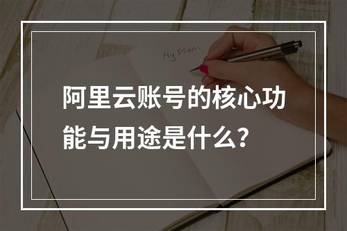 阿里云账号的核心功能与用途是什么？