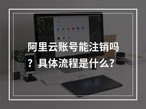 阿里云账号能注销吗？具体流程是什么？