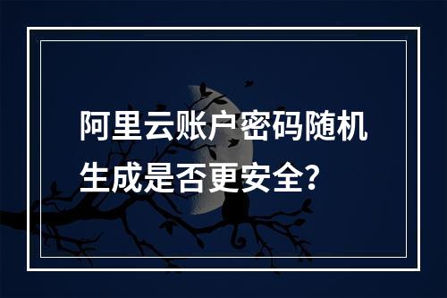 阿里云账户密码随机生成是否更安全？