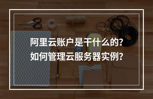 阿里云账户是干什么的？如何管理云服务器实例？
