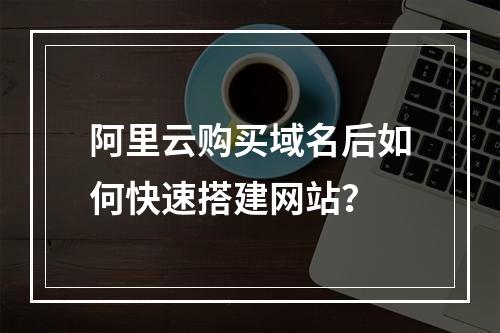 阿里云购买域名后如何快速搭建网站？