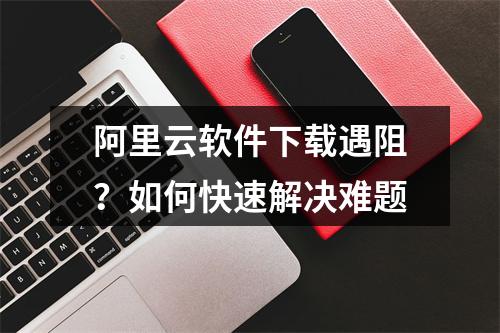 阿里云软件下载遇阻？如何快速解决难题