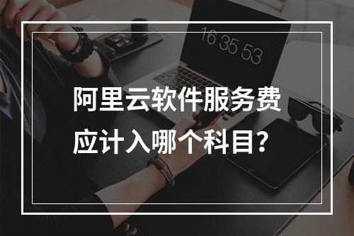 阿里云软件服务费应计入哪个科目？