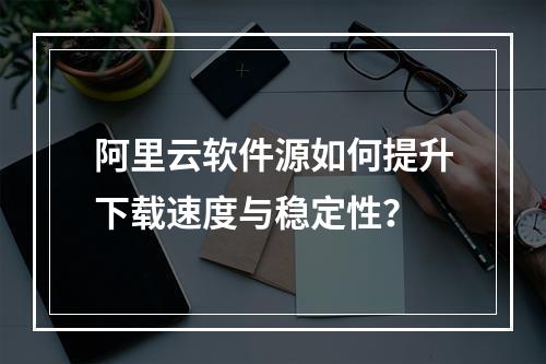 阿里云软件源如何提升下载速度与稳定性？