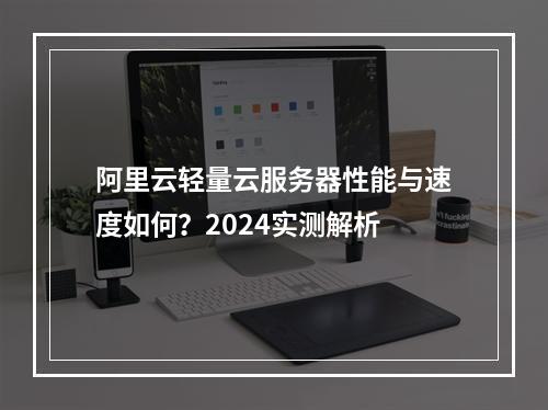 阿里云轻量云服务器性能与速度如何？2024实测解析
