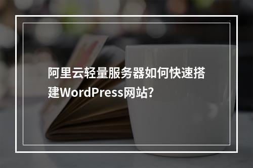 阿里云轻量服务器如何快速搭建WordPress网站？