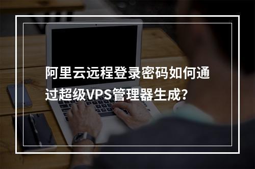 阿里云远程登录密码如何通过超级VPS管理器生成？