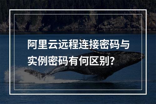 阿里云远程连接密码与实例密码有何区别？