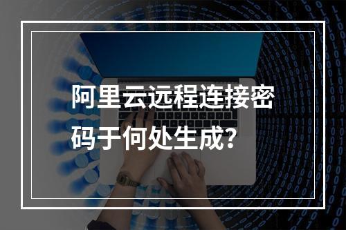 阿里云远程连接密码于何处生成？