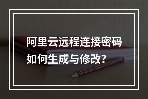 阿里云远程连接密码如何生成与修改？