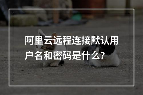 阿里云远程连接默认用户名和密码是什么？