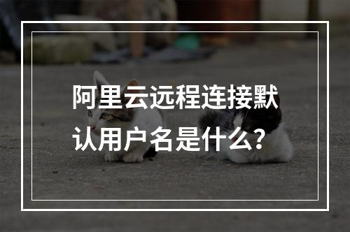 阿里云远程连接默认用户名是什么？