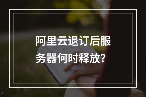 阿里云退订后服务器何时释放？