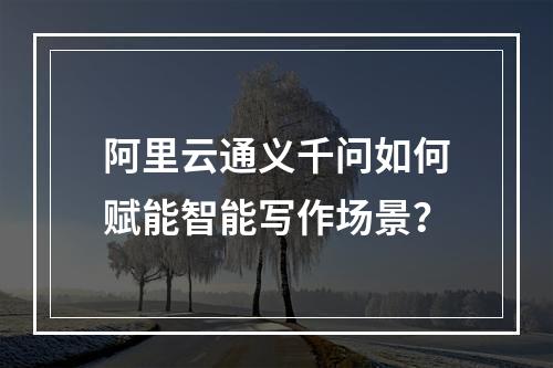 阿里云通义千问如何赋能智能写作场景？