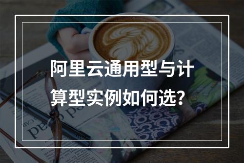 阿里云通用型与计算型实例如何选？