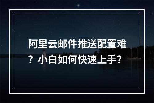 阿里云邮件推送配置难？小白如何快速上手？